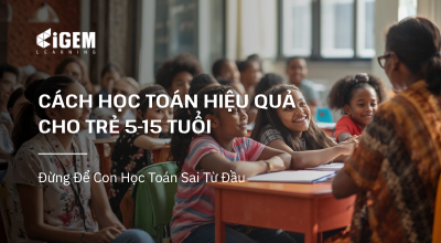 Cách Học Toán Hiệu Quả Cho Trẻ 5-15 Tuổi: Đừng Để Con Học Toán Sai Từ Đầu